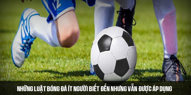 Những luật bóng đá ít người biết đang được sử dụng 