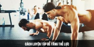 Cách tập luyện để tăng thể lực