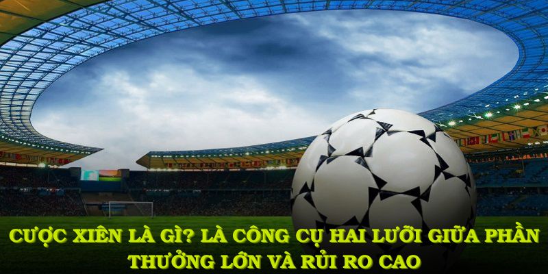 Cược xiên là gì? Là công cụ hai lưỡi giữa phần thưởng lớn và rủi ro cao