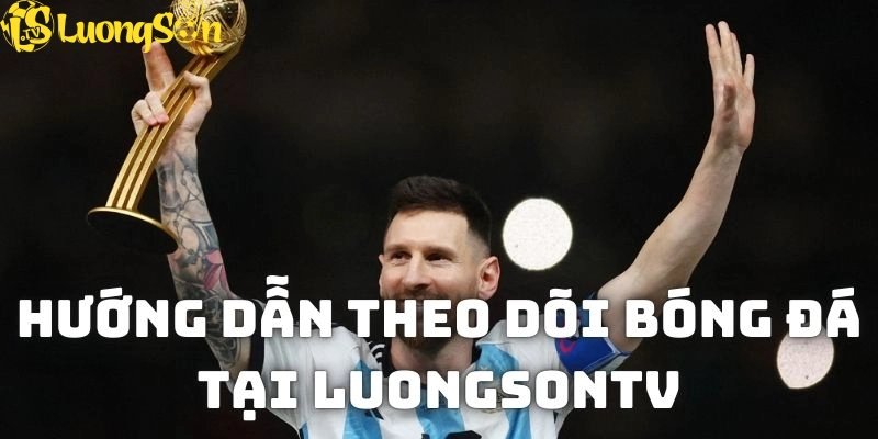 Hướng dẫn nhanh cách vào xem bóng đá tại nền tảng LuongsonTV