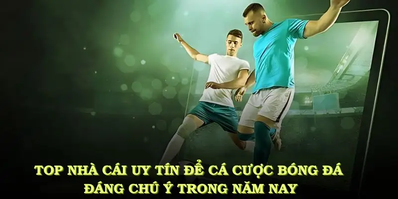Top nhà cái uy tín để cá cược bóng đá đáng chú ý nhất trong năm nay